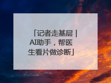 记者走基层｜AI助手，帮医生看片做诊断