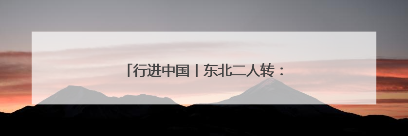 行进中国丨东北二人转：守正创新“转”起来！