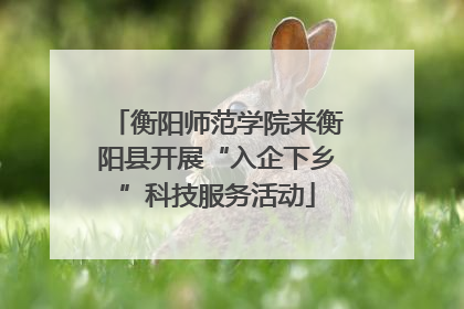 衡阳师范学院来衡阳县开展“入企下乡”科技服务活动