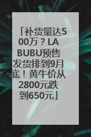 补货量达500万？LABUBU预售发货排到9月底！黄牛价从2800元跌到650元