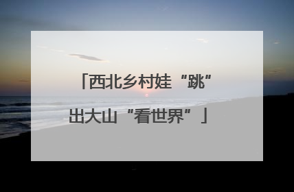 西北乡村娃“跳”出大山“看世界”