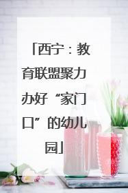 西宁：教育联盟聚力办好“家门口”的幼儿园