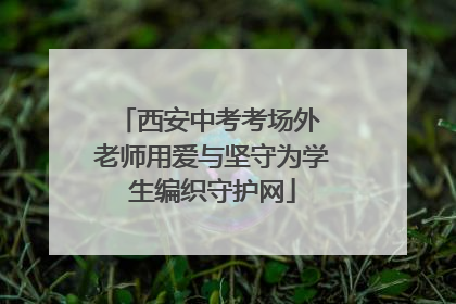 西安中考考场外 老师用爱与坚守为学生编织守护网
