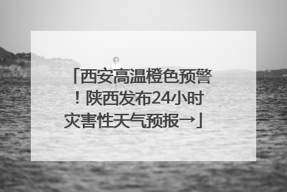 西安高温橙色预警！陕西发布24小时灾害性天气预报→