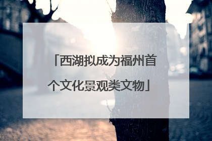 西湖拟成为福州首个文化景观类文物