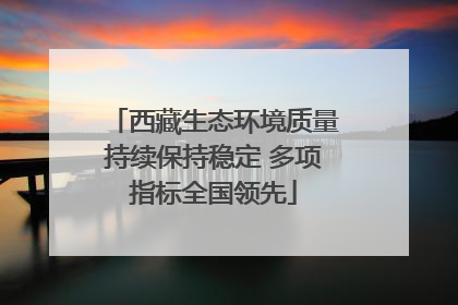 西藏生态环境质量持续保持稳定 多项指标全国领先