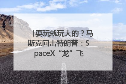 要玩就玩大的？马斯克回击特朗普：SpaceX“龙”飞船将立即退役！