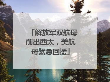解放军双航母前出西太，美航母紧急回援