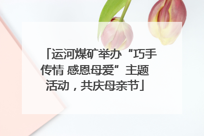 运河煤矿举办“巧手传情 感恩母爱”主题活动，共庆母亲节