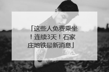 这些人免费乘坐！连续3天！石家庄地铁最新消息