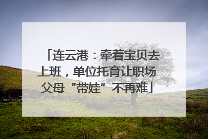 连云港：牵着宝贝去上班，单位托育让职场父母“带娃”不再难