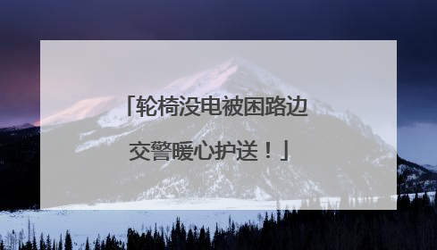 轮椅没电被困路边 交警暖心护送！