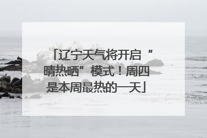 辽宁天气将开启“晴热晒”模式！周四是本周最热的一天