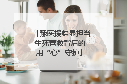豫医援疆显担当 生死营救背后的用“心”守护