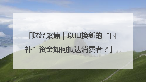 财经聚焦｜以旧换新的“国补”资金如何抵达消费者？