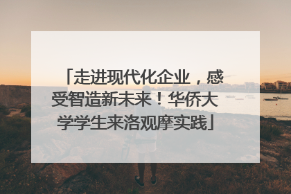 走进现代化企业，感受智造新未来！华侨大学学生来洛观摩实践