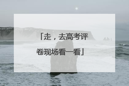 走，去高考评卷现场看一看