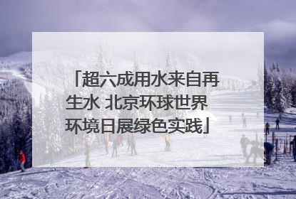 超六成用水来自再生水 北京环球世界环境日展绿色实践