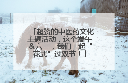 超赞的中医药文化主题活动，这个端午＆六一，我们一起“花式”过双节！