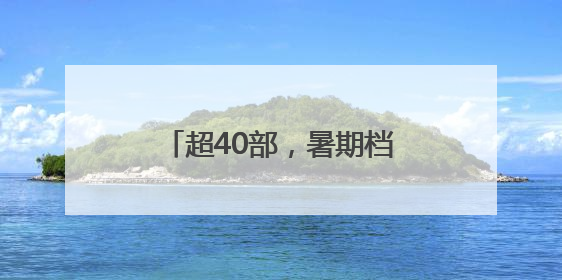 超40部，暑期档就要热闹起来啦