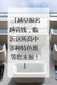 越早报名越省钱，临沂这所高中多种特色班等您来报！