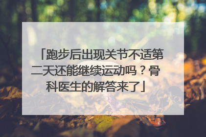 跑步后出现关节不适第二天还能继续运动吗？骨科医生的解答来了