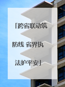 跨省联动筑防线 省界执法护平安