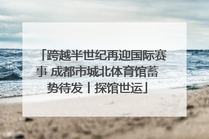 跨越半世纪再迎国际赛事 成都市城北体育馆蓄势待发丨探馆世运