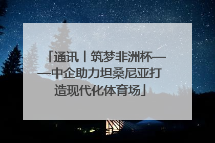 通讯丨筑梦非洲杯——中企助力坦桑尼亚打造现代化体育场