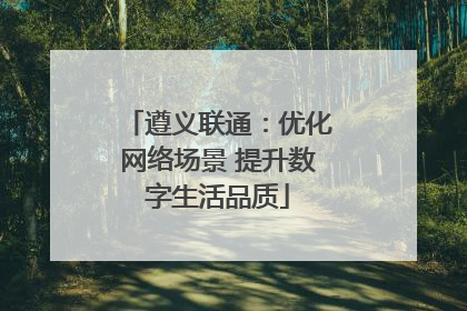 遵义联通：优化网络场景 提升数字生活品质