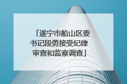 遂宁市船山区委书记段勇接受纪律审查和监察调查