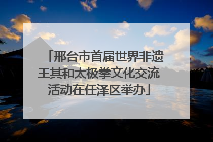 邢台市首届世界非遗王其和太极拳文化交流活动在任泽区举办
