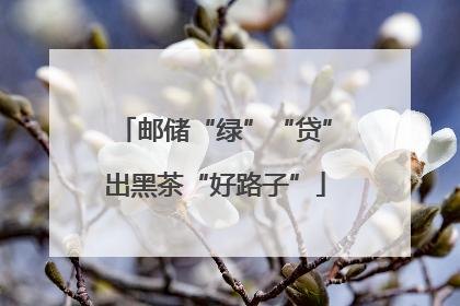 邮储“绿”“贷”出黑茶“好路子”