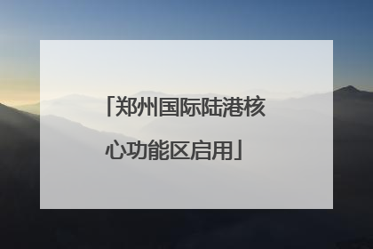 郑州国际陆港核心功能区启用