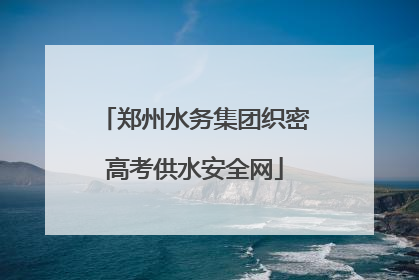 郑州水务集团织密高考供水安全网