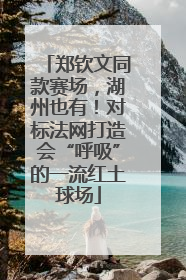 郑钦文同款赛场，湖州也有！对标法网打造会“呼吸”的一流红土球场