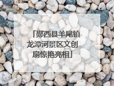 郧西县羊尾镇龙潭河景区文创扇惊艳亮相
