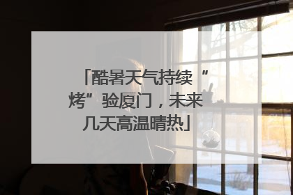 酷暑天气持续“烤”验厦门，未来几天高温晴热