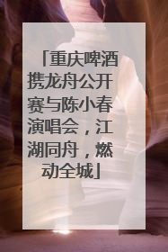 重庆啤酒携龙舟公开赛与陈小春演唱会，江湖同舟，燃动全城