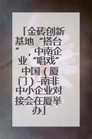 金砖创新基地“搭台”，中南企业“唱戏” 中国（厦门）-南非中小企业对接会在厦举办