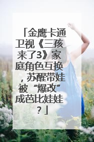 金鹰卡通卫视《三孩来了3》家庭角色互换，苏醒带娃被“爆改”成芭比娃娃？
