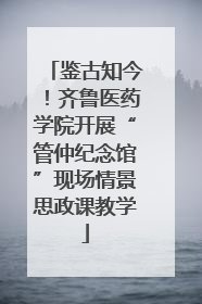 鉴古知今！齐鲁医药学院开展“管仲纪念馆”现场情景思政课教学