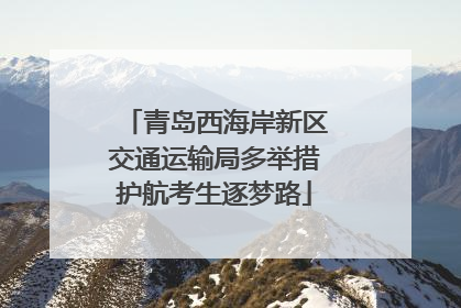 青岛西海岸新区交通运输局多举措护航考生逐梦路