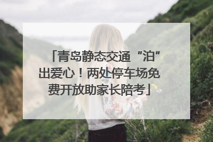 青岛静态交通“泊”出爱心！两处停车场免费开放助家长陪考