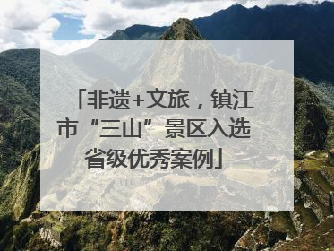 非遗+文旅，镇江市“三山”景区入选省级优秀案例