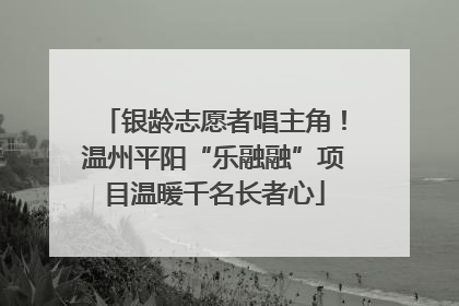 银龄志愿者唱主角！温州平阳“乐融融”项目温暖千名长者心