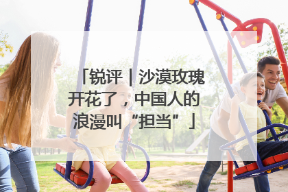 锐评｜沙漠玫瑰开花了，中国人的浪漫叫“担当”