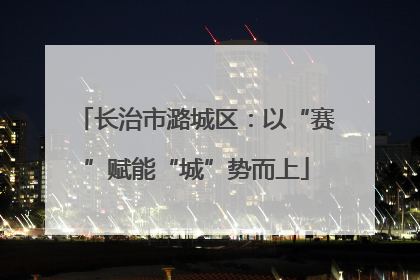 长治市潞城区：以“赛”赋能“城”势而上