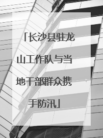 长沙县驻龙山工作队与当地干部群众携手防汛