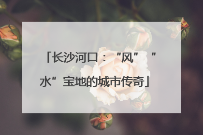 长沙河口：“风”“水”宝地的城市传奇